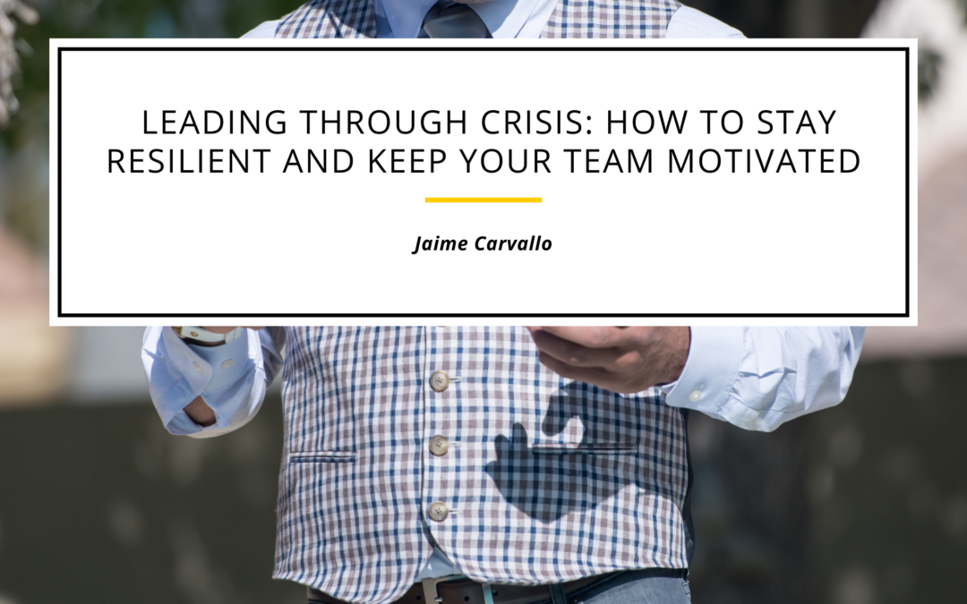 Leading Through Crisis: How to Stay Resilient and Keep Your Team Motivated